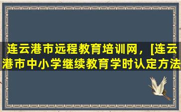 连云港市远程教育培训网，[连云港市中小学继续教育学时认定方法] 连云港继续教育